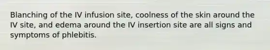 Blanching of the IV infusion site, coolness of the skin around the IV site, and edema around the IV insertion site are all signs and symptoms of phlebitis.