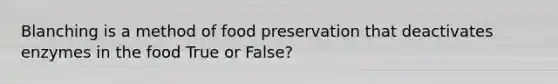 Blanching is a method of food preservation that deactivates enzymes in the food True or False?