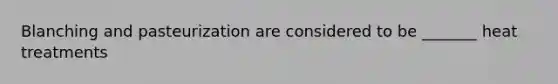 Blanching and pasteurization are considered to be _______ heat treatments