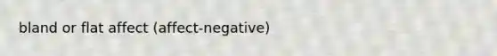 bland or flat affect (affect-negative)