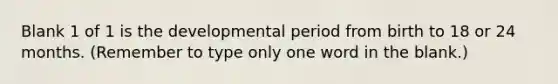 Blank 1 of 1 is the developmental period from birth to 18 or 24 months. (Remember to type only one word in the blank.)