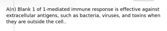 A(n) Blank 1 of 1-mediated immune response is effective against extracellular antigens, such as bacteria, viruses, and toxins when they are outside the cell..