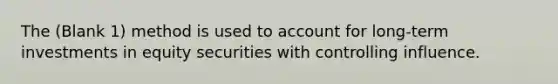 The (Blank 1) method is used to account for long-term investments in equity securities with controlling influence.