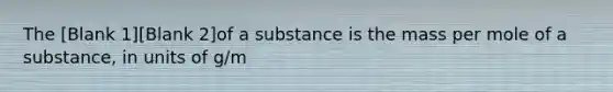 The [Blank 1][Blank 2]of a substance is the mass per mole of a substance, in units of g/m