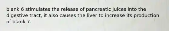 blank 6 stimulates the release of pancreatic juices into the digestive tract, it also causes the liver to increase its production of blank 7.