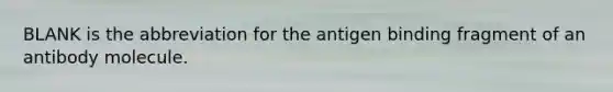 BLANK is the abbreviation for the antigen binding fragment of an antibody molecule.