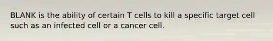 BLANK is the ability of certain T cells to kill a specific target cell such as an infected cell or a cancer cell.