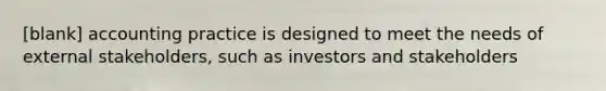 [blank] accounting practice is designed to meet the needs of external stakeholders, such as investors and stakeholders