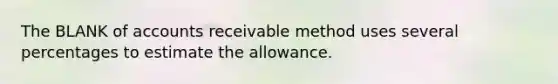 The BLANK of accounts receivable method uses several percentages to estimate the allowance.