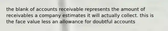 the blank of accounts receivable represents the amount of receivables a company estimates it will actually collect. this is the face value less an allowance for doubtful accounts