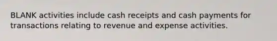 BLANK activities include cash receipts and cash payments for transactions relating to revenue and expense activities.