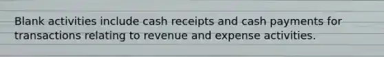 Blank activities include cash receipts and cash payments for transactions relating to revenue and expense activities.