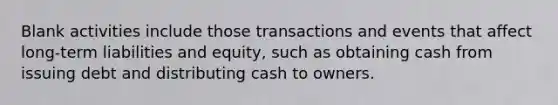 Blank activities include those transactions and events that affect long-term liabilities and equity, such as obtaining cash from issuing debt and distributing cash to owners.