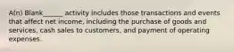 A(n) Blank______ activity includes those transactions and events that affect net income, including the purchase of goods and services, cash sales to customers, and payment of operating expenses.
