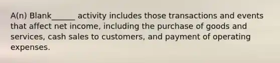 A(n) Blank______ activity includes those transactions and events that affect net income, including the purchase of goods and services, cash sales to customers, and payment of operating expenses.