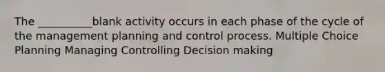 The __________blank activity occurs in each phase of the cycle of the management planning and control process. Multiple Choice Planning Managing Controlling Decision making