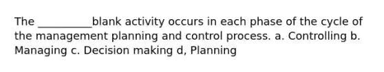 The __________blank activity occurs in each phase of the cycle of the management planning and control process. a. Controlling b. Managing c. <a href='https://www.questionai.com/knowledge/kuI1pP196d-decision-making' class='anchor-knowledge'>decision making</a> d, Planning