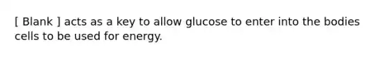 [ Blank ] acts as a key to allow glucose to enter into the bodies cells to be used for energy.