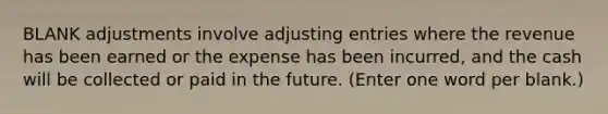 BLANK adjustments involve <a href='https://www.questionai.com/knowledge/kGxhM5fzgy-adjusting-entries' class='anchor-knowledge'>adjusting entries</a> where the revenue has been earned or the expense has been incurred, and the cash will be collected or paid in the future. (Enter one word per blank.)