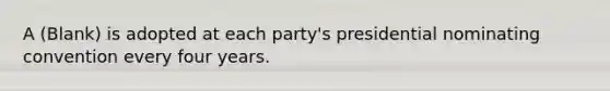 A (Blank) is adopted at each party's presidential nominating convention every four years.