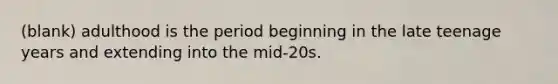 (blank) adulthood is the period beginning in the late teenage years and extending into the mid-20s.