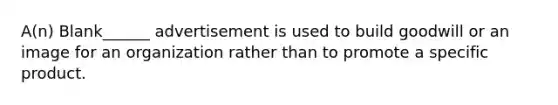 A(n) Blank______ advertisement is used to build goodwill or an image for an organization rather than to promote a specific product.