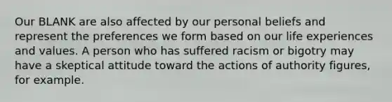 Our BLANK are also affected by our personal beliefs and represent the preferences we form based on our life experiences and values. A person who has suffered racism or bigotry may have a skeptical attitude toward the actions of authority figures, for example.