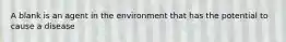 A blank is an agent in the environment that has the potential to cause a disease