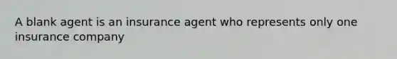 A blank agent is an insurance agent who represents only one insurance company