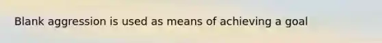 Blank aggression is used as means of achieving a goal