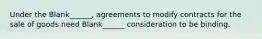 Under the Blank______, agreements to modify contracts for the sale of goods need Blank______ consideration to be binding.