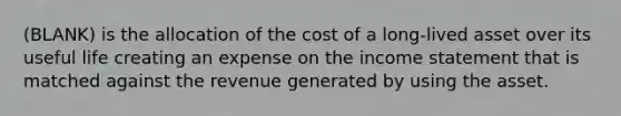 (BLANK) is the allocation of the cost of a long-lived asset over its useful life creating an expense on the income statement that is matched against the revenue generated by using the asset.