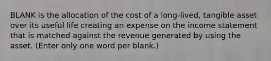 BLANK is the allocation of the cost of a long-lived, tangible asset over its useful life creating an expense on the income statement that is matched against the revenue generated by using the asset. (Enter only one word per blank.)