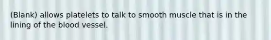 (Blank) allows platelets to talk to smooth muscle that is in the lining of the blood vessel.