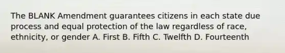 The BLANK Amendment guarantees citizens in each state due process and equal protection of the law regardless of race, ethnicity, or gender A. First B. Fifth C. Twelfth D. Fourteenth