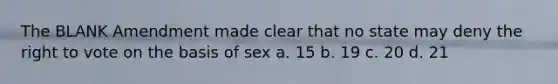 The BLANK Amendment made clear that no state may deny the right to vote on the basis of sex a. 15 b. 19 c. 20 d. 21