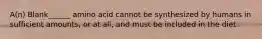 A(n) Blank______ amino acid cannot be synthesized by humans in sufficient amounts, or at all, and must be included in the diet.