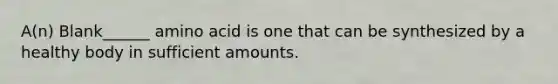 A(n) Blank______ amino acid is one that can be synthesized by a healthy body in sufficient amounts.