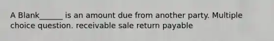 A Blank______ is an amount due from another party. Multiple choice question. receivable sale return payable