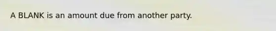 A BLANK is an amount due from another party.