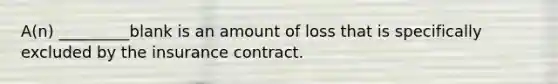 A(n) _________blank is an amount of loss that is specifically excluded by the insurance contract.