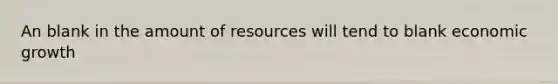 An blank in the amount of resources will tend to blank economic growth