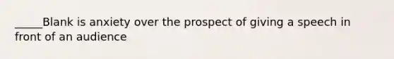 _____Blank is anxiety over the prospect of giving a speech in front of an audience