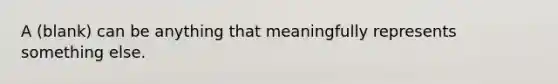 A (blank) can be anything that meaningfully represents something else.