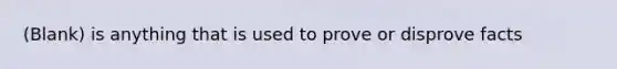 (Blank) is anything that is used to prove or disprove facts