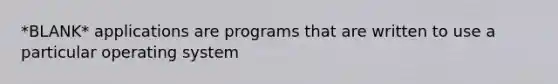 *BLANK* applications are programs that are written to use a particular operating system