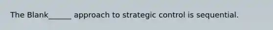 The Blank______ approach to strategic control is sequential.