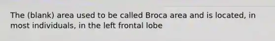 The (blank) area used to be called Broca area and is located, in most individuals, in the left frontal lobe