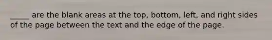 _____ are the blank areas at the top, bottom, left, and right sides of the page between the text and the edge of the page.