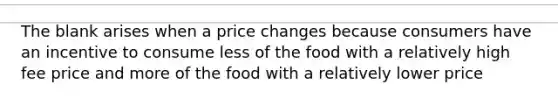 The blank arises when a price changes because consumers have an incentive to consume less of the food with a relatively high fee price and more of the food with a relatively lower price